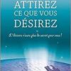 Attirez ce que vous désirez - L'Univers n'aura plus de secret pour vous !